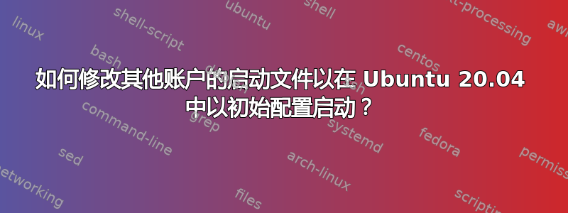 如何修改其他账户的启动文件以在 Ubuntu 20.04 中以初始配置启动？