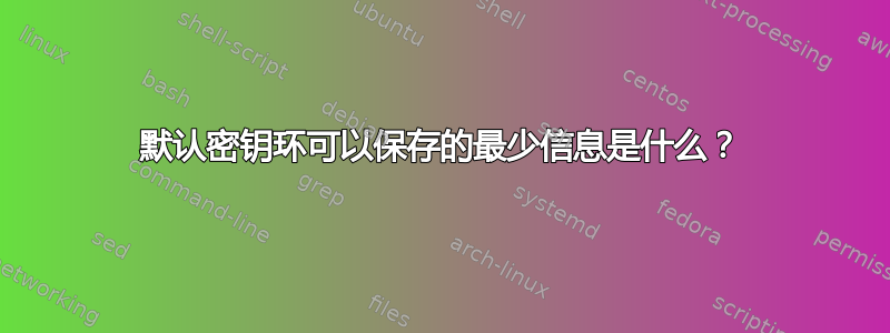 默认密钥环可以保存的最少信息是什么？