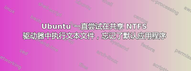 Ubuntu 一直尝试在共享 NTFS 驱动器中执行文本文件，忘记了默认应用程序