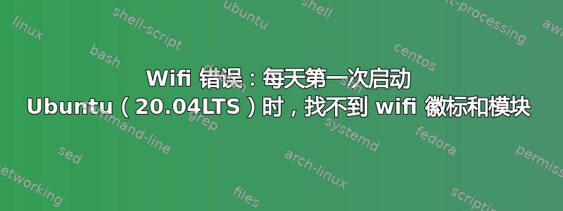 Wifi 错误：每天第一次启动 Ubuntu（20.04LTS）时，找不到 wifi 徽标和模块