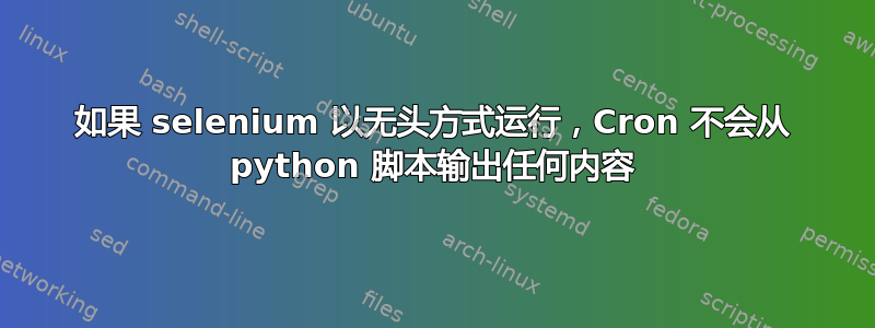 如果 selenium 以无头方式运行，Cron 不会从 python 脚本输出任何内容