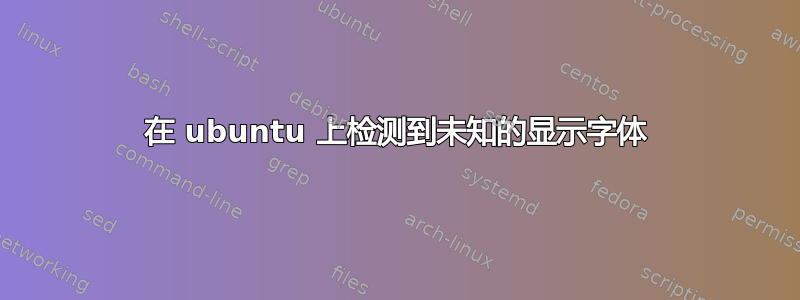 在 ubuntu 上检测到未知的显示字体