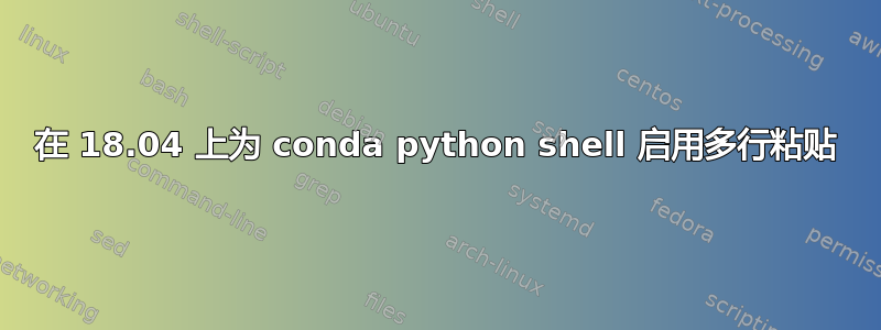 在 18.04 上为 conda python shell 启用多行粘贴