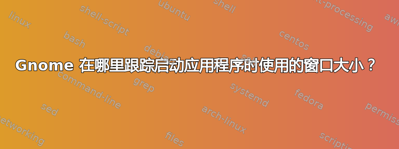 Gnome 在哪里跟踪启动应用程序时使用的窗口大小？