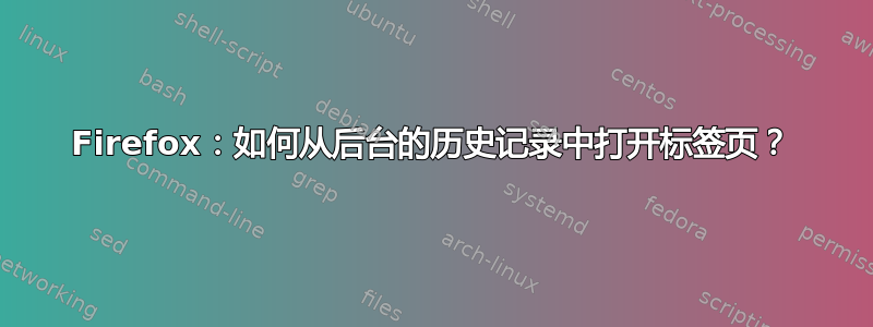 Firefox：如何从后台的历史记录中打开标签页？