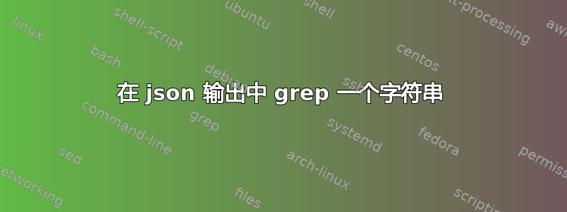 在 json 输出中 grep 一个字符串