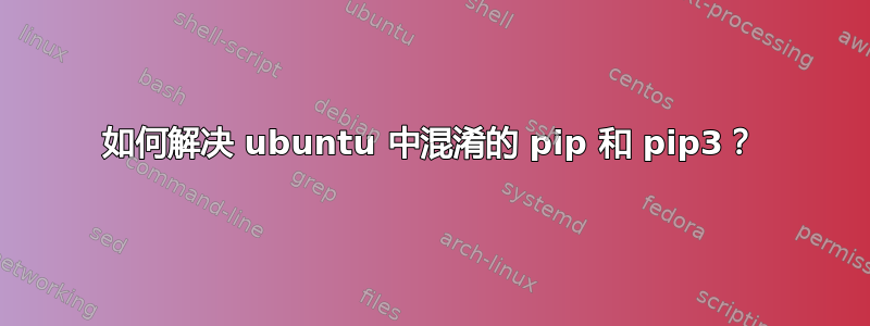 如何解决 ubuntu 中混淆的 pip 和 pip3？