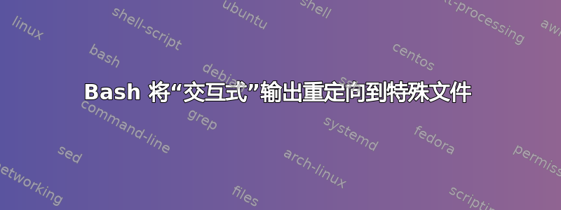 Bash 将“交互式”输出重定向到特殊文件