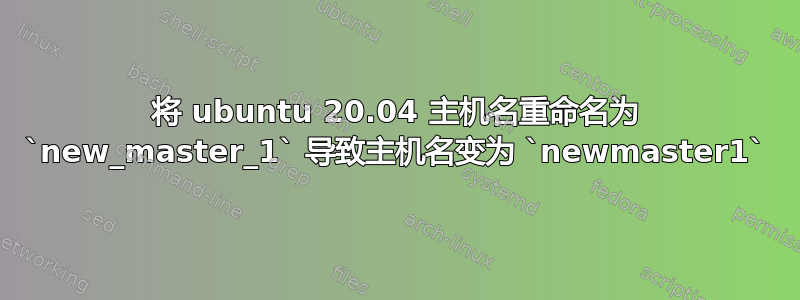 将 ubuntu 20.04 主机名重命名为 `new_master_1` 导致主机名变为 `newmaster1`