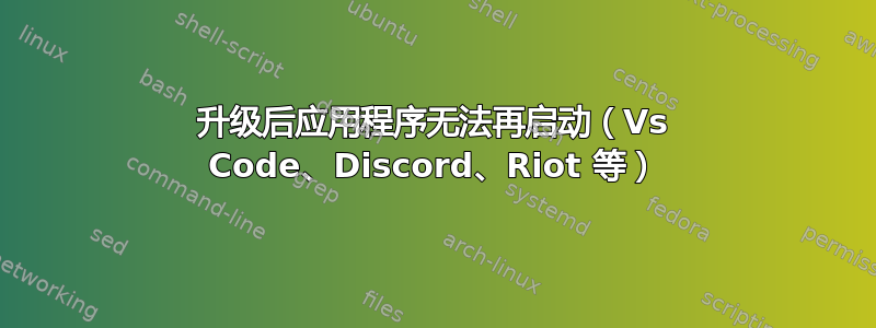 升级后应用程序无法再启动（Vs Code、Discord、Riot 等）