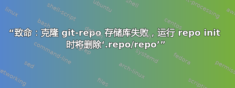 “致命：克隆 git-repo 存储库失败，运行 repo init  时将删除‘.repo/repo’”