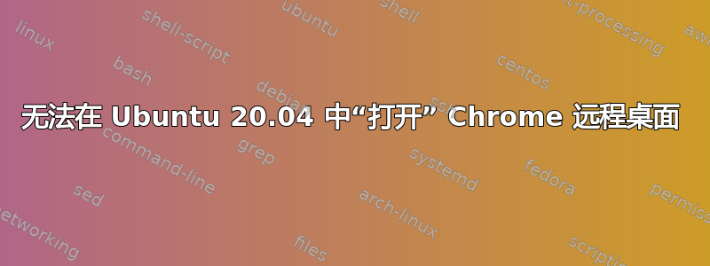 无法在 Ubuntu 20.04 中“打开” Chrome 远程桌面