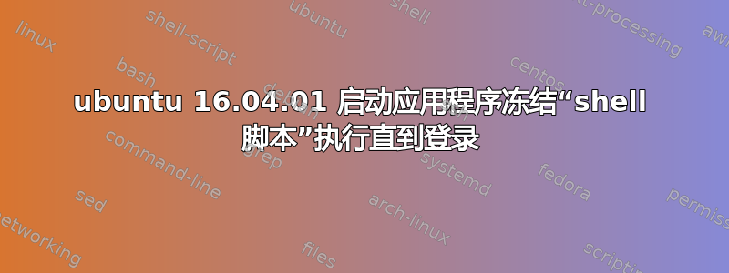 ubuntu 16.04.01 启动应用程序冻结“shell 脚本”执行直到登录