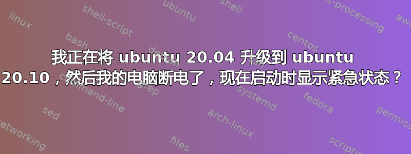 我正在将 ubuntu 20.04 升级到 ubuntu 20.10，然后我的电脑断电了，现在启动时显示紧急状态？