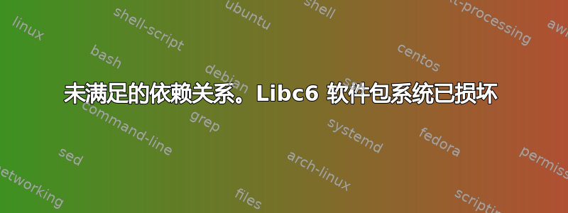 未满足的依赖关系。Libc6 软件包系统已损坏