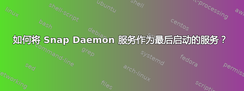 如何将 Snap Daemon 服务作为最后启动的服务？