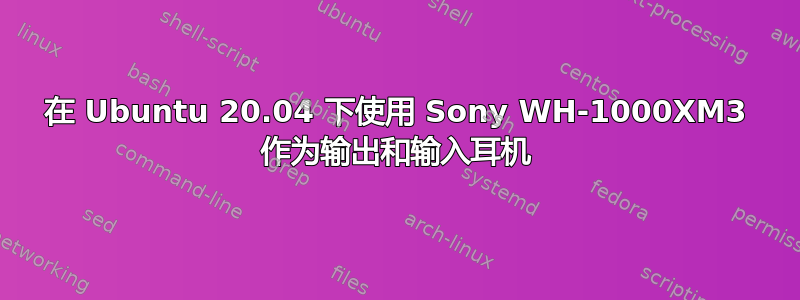 在 Ubuntu 20.04 下使用 Sony WH-1000XM3 作为输出和输入耳机