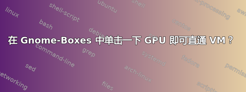 在 Gnome-Boxes 中单击一下 GPU 即可直通 VM？