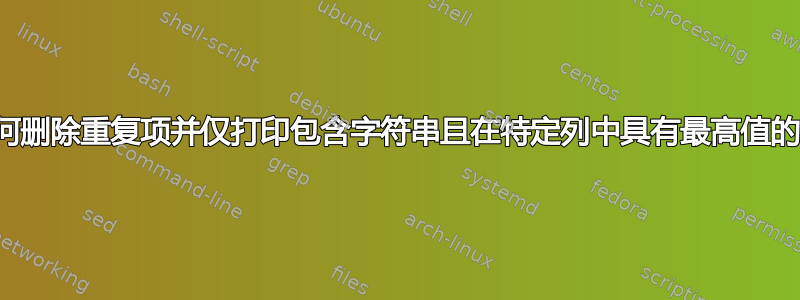 如何删除重复项并仅打印包含字符串且在特定列中具有最高值的行