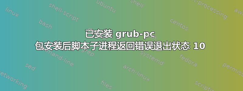 已安装 grub-pc 包安装后脚本子进程返回错误退出状态 10