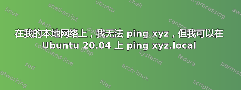 在我的本地网络上，我无法 ping xyz，但我可以在 Ubuntu 20.04 上 ping xyz.local