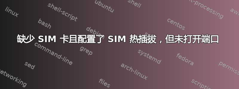 缺少 SIM 卡且配置了 SIM 热插拔，但未打开端口