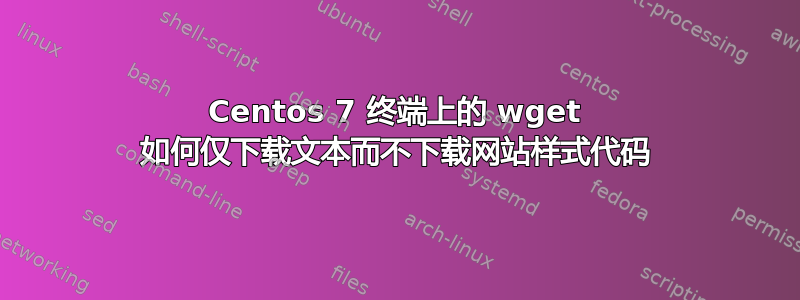 Centos 7 终端上的 wget 如何仅下载文本而不下载网站样式代码