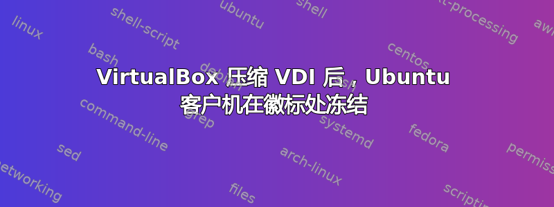 VirtualBox 压缩 VDI 后，Ubuntu 客户机在徽标处冻结