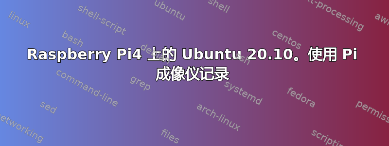 Raspberry Pi4 上的 Ubuntu 20.10。使用 Pi 成像仪记录