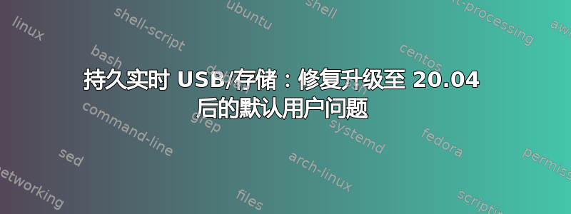 持久实时 USB/存储：修复升级至 20.04 后的默认用户问题