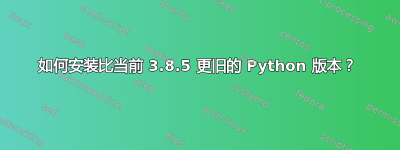 如何安装比当前 3.8.5 更旧的 Python 版本？