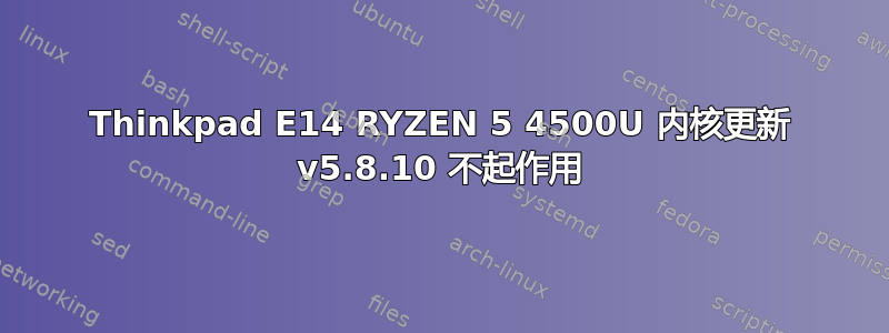 Thinkpad E14 RYZEN 5 4500U 内核更新 v5.8.10 不起作用