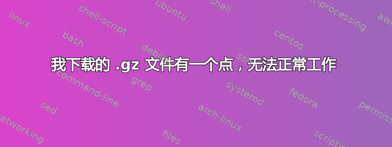 我下载的 .gz 文件有一个点，无法正常工作