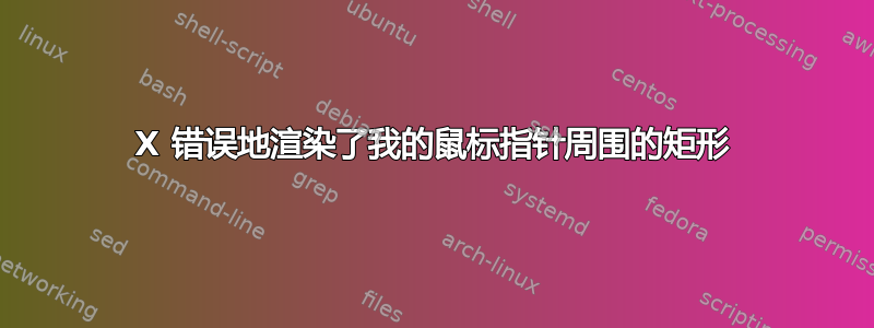 X 错误地渲染了我的鼠标指针周围的矩形