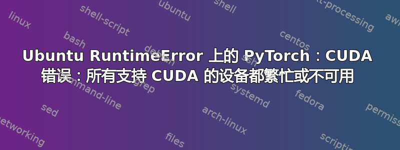 Ubuntu RuntimeError 上的 PyTorch：CUDA 错误：所有支持 CUDA 的设备都繁忙或不可用