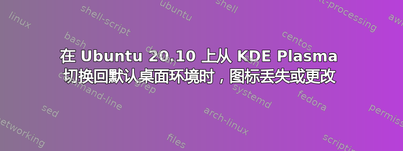 在 Ubuntu 20.10 上从 KDE Plasma 切换回默认桌面环境时，图标丢失或更改