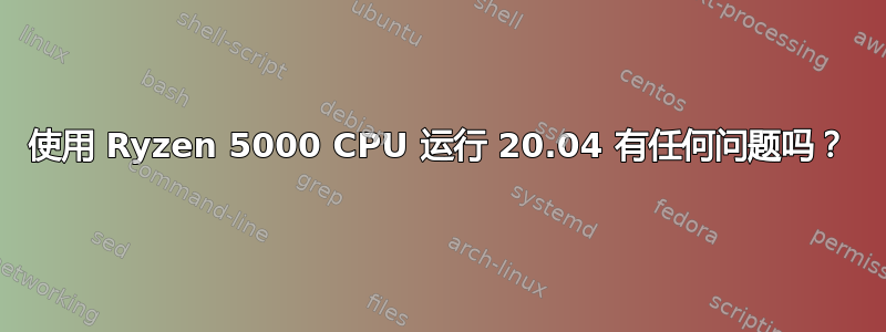 使用 Ryzen 5000 CPU 运行 20.04 有任何问题吗？