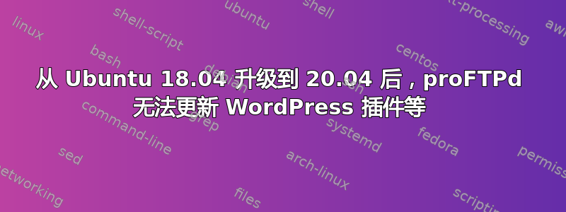 从 Ubuntu 18.04 升级到 20.04 后，proFTPd 无法更新 WordPress 插件等