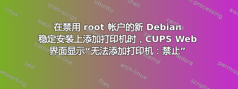 在禁用 root 帐户的新 Debian 稳定安装上添加打印机时，CUPS Web 界面显示“无法添加打印机：禁止”