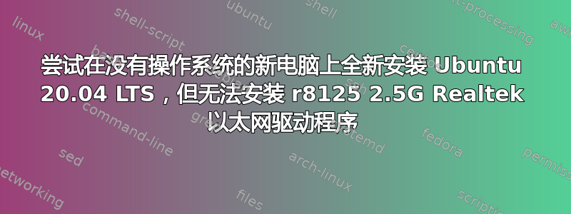 尝试在没有操作系统的新电脑上全新安装 Ubuntu 20.04 LTS，但无法安装 r8125 2.5G Realtek 以太网驱动程序