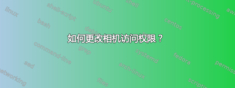 如何更改相机访问权限？