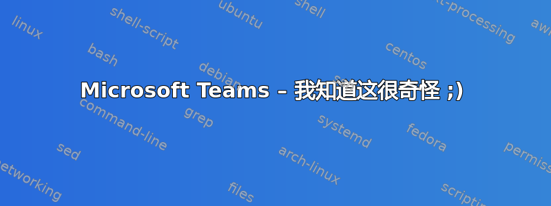 Microsoft Teams – 我知道这很奇怪 ;)