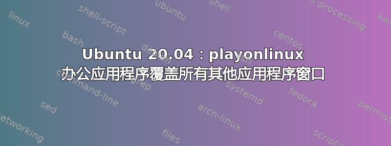 Ubuntu 20.04：playonlinux 办公应用程序覆盖所有其他应用程序窗口