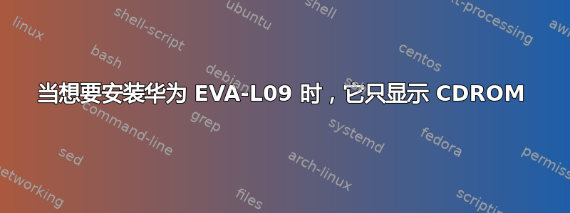 当想要安装华为 EVA-L09 时，它只显示 CDROM