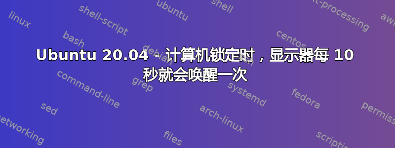 Ubuntu 20.04 - 计算机锁定时，显示器每 10 秒就会唤醒一次