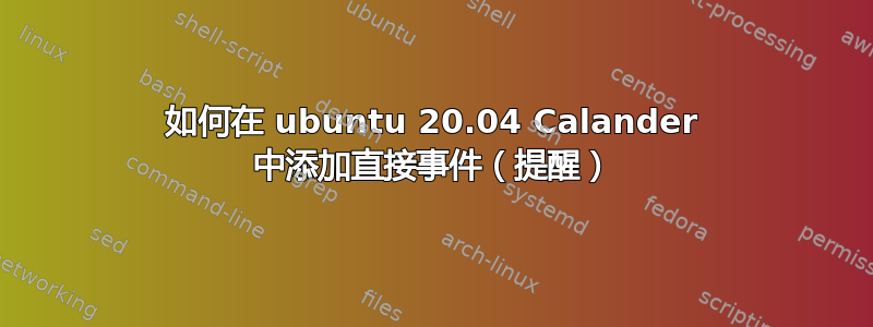 如何在 ubuntu 20.04 Calander 中添加直接事件（提醒）