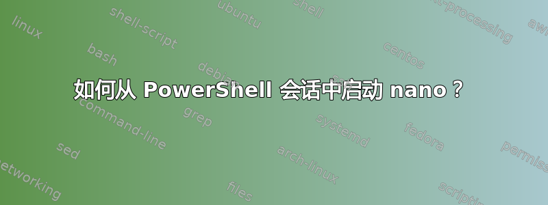 如何从 PowerShell 会话中启动 nano？