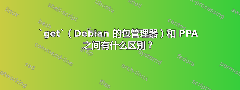 `get`（Debian 的包管理器）和 PPA 之间有什么区别？