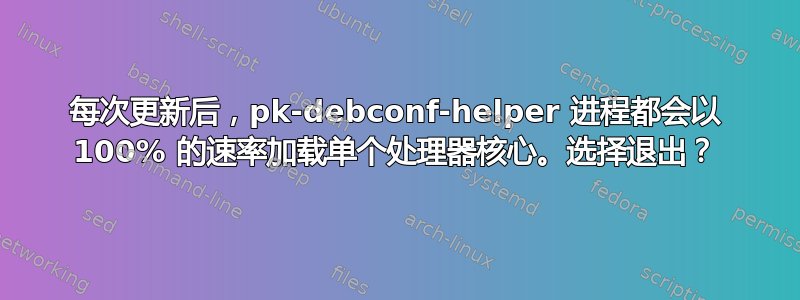 每次更新后，pk-debconf-helper 进程都会以 100% 的速率加载单个处理器核心。选择退出？