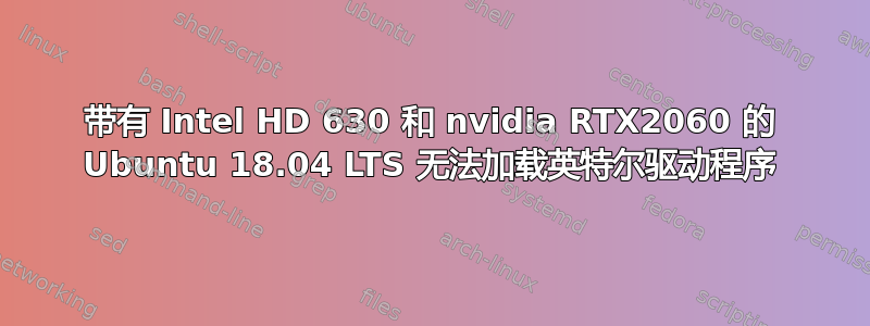 带有 Intel HD 630 和 nvidia RTX2060 的 Ubuntu 18.04 LTS 无法加载英特尔驱动程序